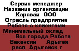 Сервис-менеджер › Название организации ­ Каравай, ООО › Отрасль предприятия ­ Работа с клиентами › Минимальный оклад ­ 20 000 - Все города Работа » Вакансии   . Адыгея респ.,Адыгейск г.